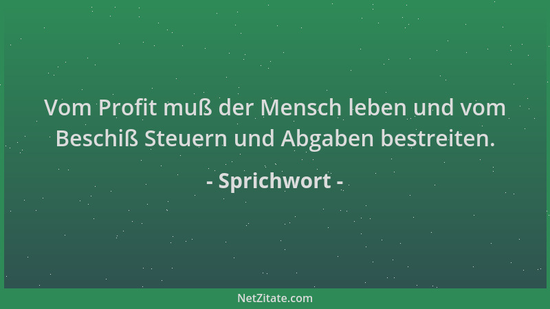 Sprichwort - Vom Profit muß der Mensch leben und vom Beschiß Steuern und Abgaben bestreiten....