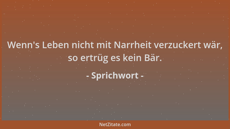 Sprichwort - Wenn 's Leben nicht mit Narrheit verzuckert wär, so ertrüg es kein Bär....