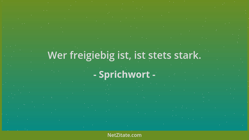 Sprichwort - Wer freigiebig ist, ist stets stark....