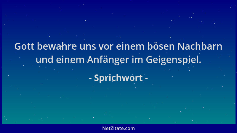Sprichwort - Gott bewahre uns vor einem bösen Nachbarn und einem Anfänger im Geigenspiel....