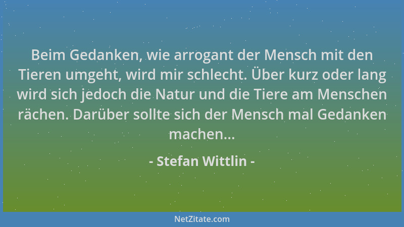 Stefan Wittlin - Beim Gedanken, wie arrogant der Mensch mit den Tieren umgeht, wird mir schlecht. Über kurz oder lang wird...
