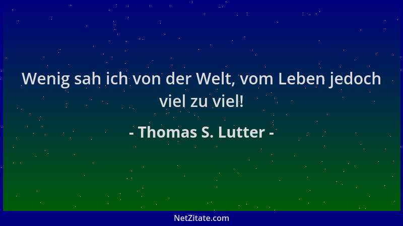 Thomas S. Lutter - Wenig sah ich von der Welt, vom Leben jedoch viel zu viel!...