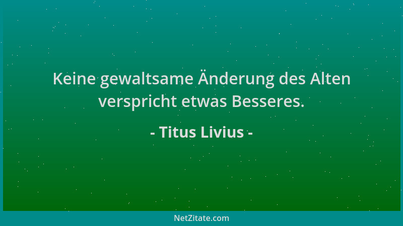 Titus Livius - Keine gewaltsame Änderung des Alten verspricht etwas Besseres....