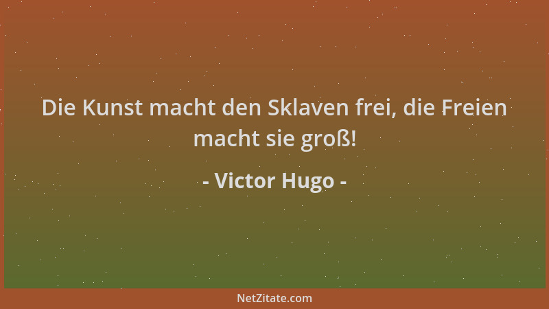 Victor Hugo - Die Kunst macht den Sklaven frei, die Freien macht sie groß!...
