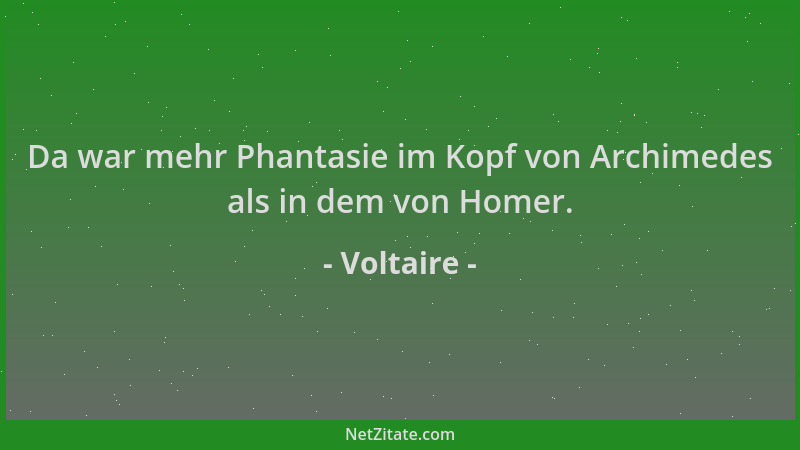 Voltaire - Da war mehr Phantasie im Kopf von Archimedes als in dem von Homer....