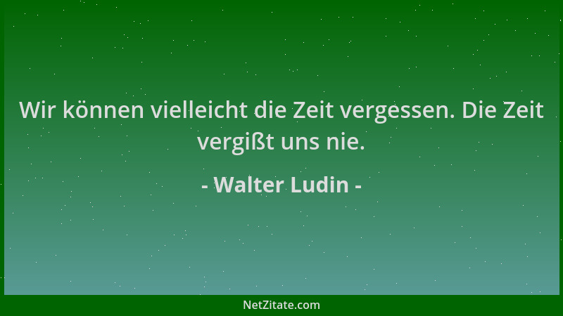 Walter Ludin - Wir können vielleicht die Zeit vergessen. Die Zeit vergißt uns nie....