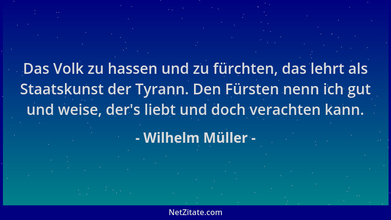 Wilhelm Müller - Das Volk zu hassen und zu fürchten, das lehrt als Staatskunst der Tyrann. Den Fürsten nenn ich gut und wei...