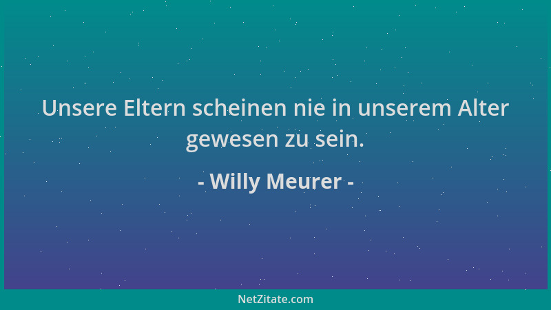Willy Meurer - Unsere Eltern scheinen nie in unserem Alter gewesen zu sein....