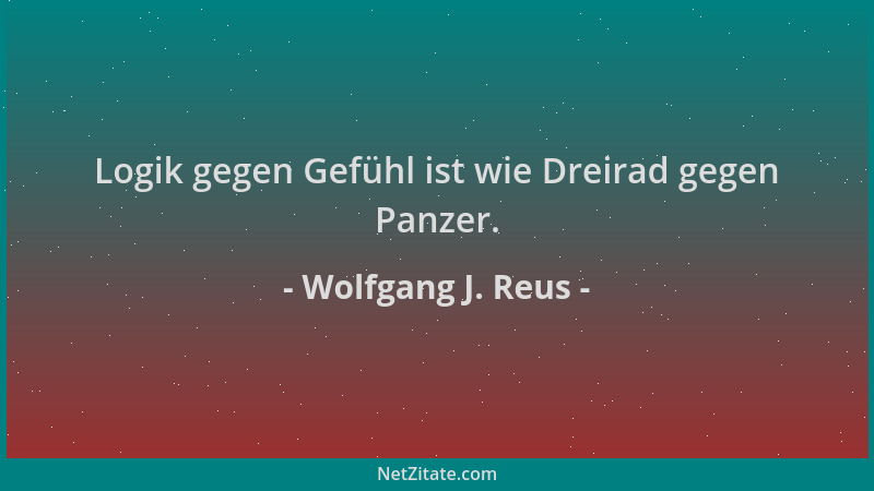 Wolfgang J. Reus - Logik gegen Gefühl ist wie Dreirad gegen Panzer....