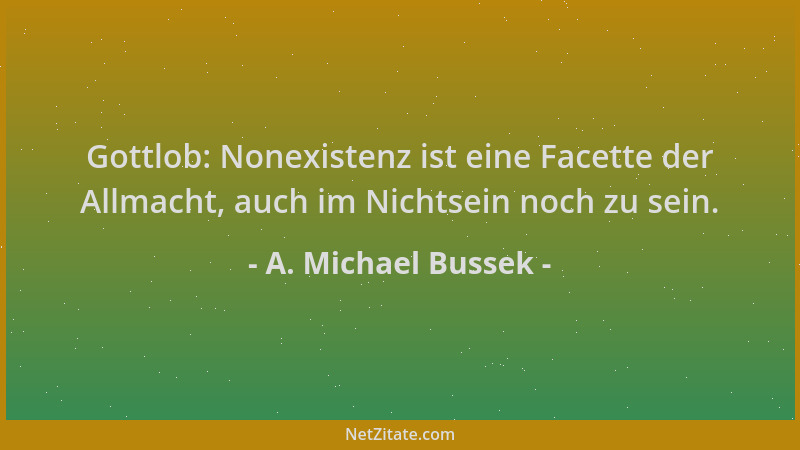 A. Michael Bussek - Gottlob: Nonexistenz ist eine Facette der Allmacht, auch im Nichtsein noch zu sein....