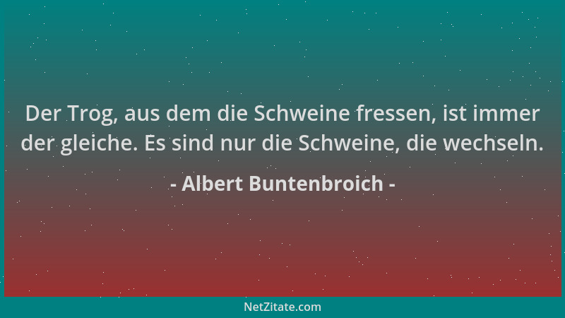 Albert Buntenbroich - Der Trog, aus dem die Schweine fressen, ist immer der gleiche. Es sind nur die Schweine, die wechseln...