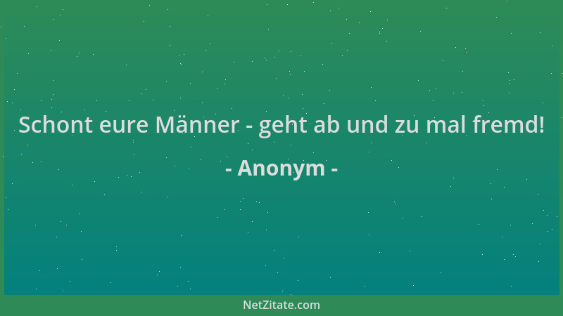 Anonym - Schont eure Männer - geht ab und zu mal fremd!...
