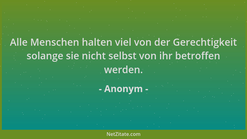 Anonym - Alle Menschen halten viel von der Gerechtigkeit solange sie nicht selbst von ihr betroffen werden....