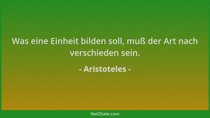Aristoteles - Was eine Einheit bilden soll, muß der Art nach verschieden sein....