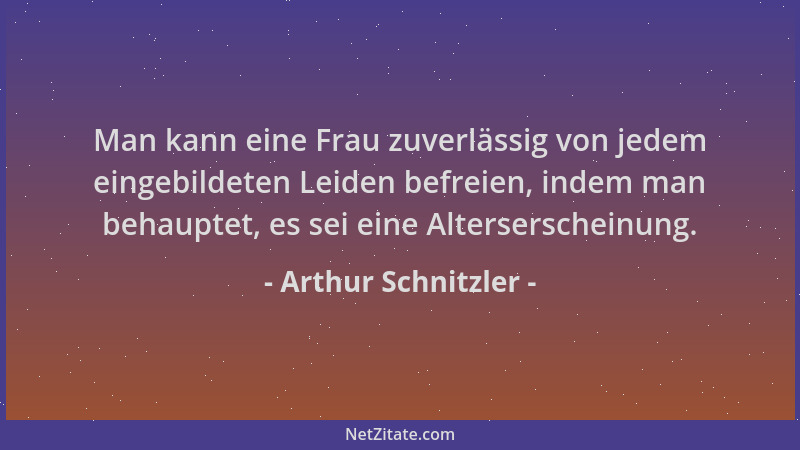 Arthur Schnitzler - Man kann eine Frau zuverlässig von jedem eingebildeten Leiden befreien, indem man behauptet, es sei ein...