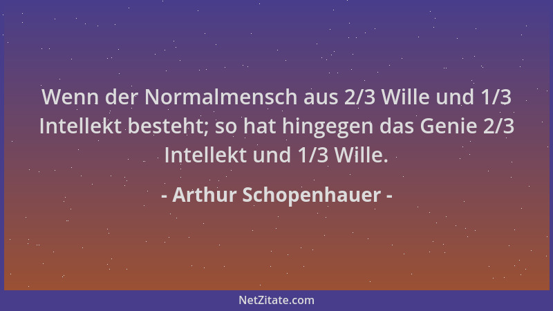 Arthur Schopenhauer - Wenn der Normalmensch aus 2/3 Wille und 1/3 Intellekt besteht; so hat hingegen das Genie 2/3 Intellek...