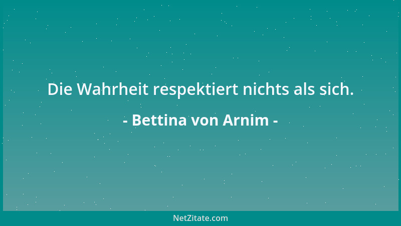 Bettina von Arnim - Alle Wahrheit ist Schönheit, und alles Unschöne ist Unwahrheit....