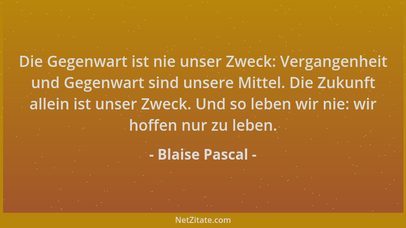 Blaise Pascal - Die Gegenwart ist nie unser Zweck: Vergangenheit und Gegenwart sind unsere Mittel. Die Zukunft allein ist u...