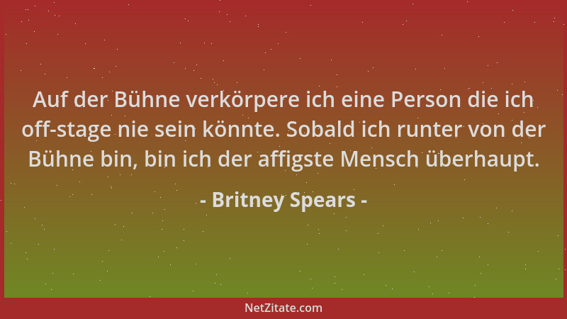 Britney Spears - Auf der Bühne verkörpere ich eine Person die ich off-stage nie sein könnte. Sobald ich runter von der Bühn...