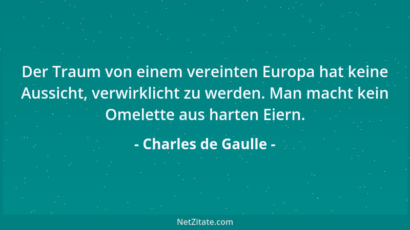 Charles de Gaulle - Der Traum von einem vereinten Europa hat keine Aussicht, verwirklicht zu werden. Man macht kein Omelett...