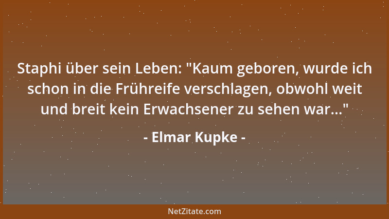 Elmar Kupke - Staphi über sein Leben:  "Kaum geboren, wurde ich schon in die Frühreife verschlagen, obwohl weit und breit ke...