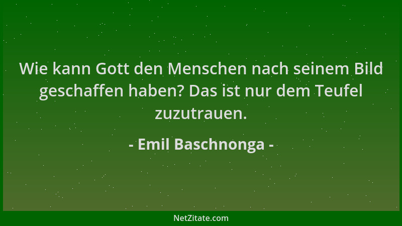 Emil Baschnonga - Wie kann Gott den Menschen nach seinem Bild geschaffen haben? Das ist nur dem Teufel zuzutrauen....