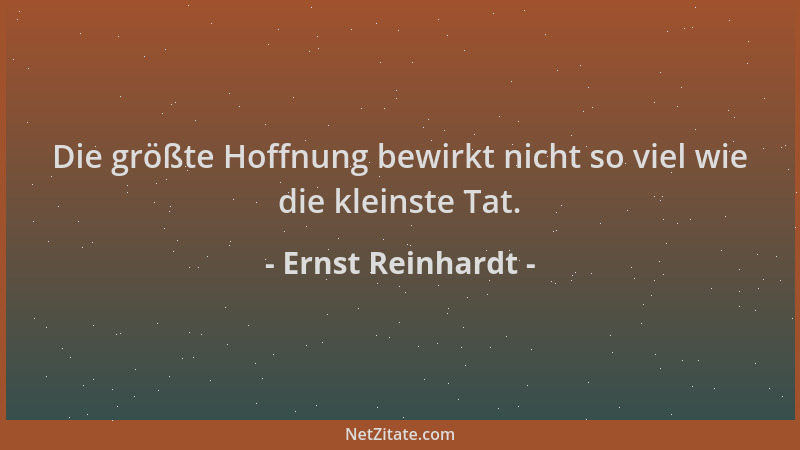 Ernst Reinhardt - Die größte Hoffnung bewirkt nicht so viel wie die kleinste Tat....