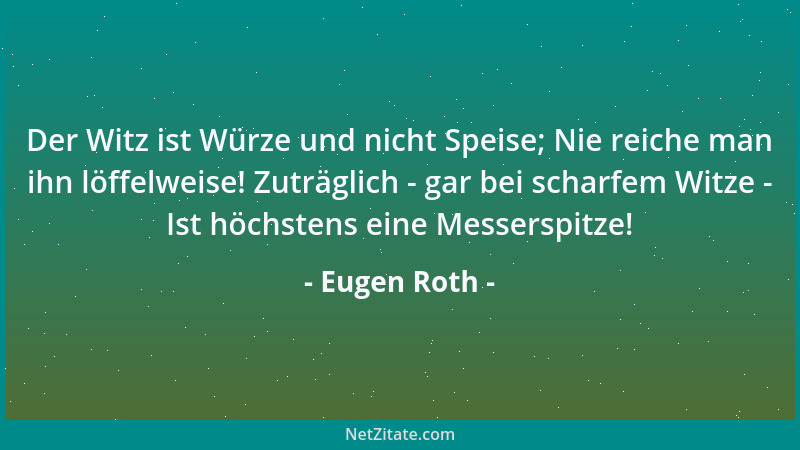Eugen Roth - Der Witz ist Würze und nicht Speise; Nie reiche man ihn löffelweise! Zuträglich - gar bei scharfem Witze - Ist...