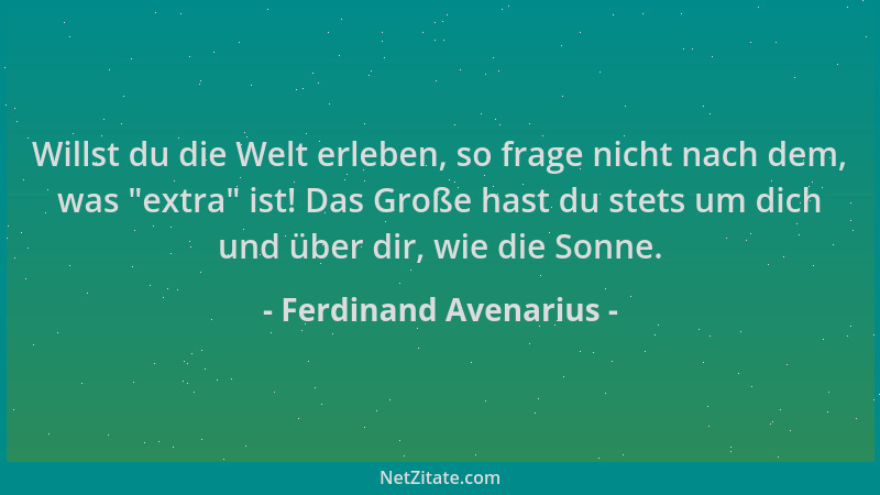 Ferdinand Avenarius - Willst du die Welt erleben, so frage nicht nach dem, was  "extra " ist! Das Große hast du stets um dich...