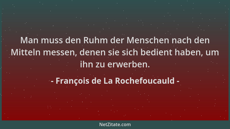 François de La Rochefoucauld - Man muss den Ruhm der Menschen nach den Mitteln messen, denen sie sich bedient haben, um ihn...