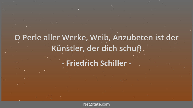 Friedrich Schiller - O Perle aller Werke, Weib, Anzubeten ist der Künstler, der dich schuf!...