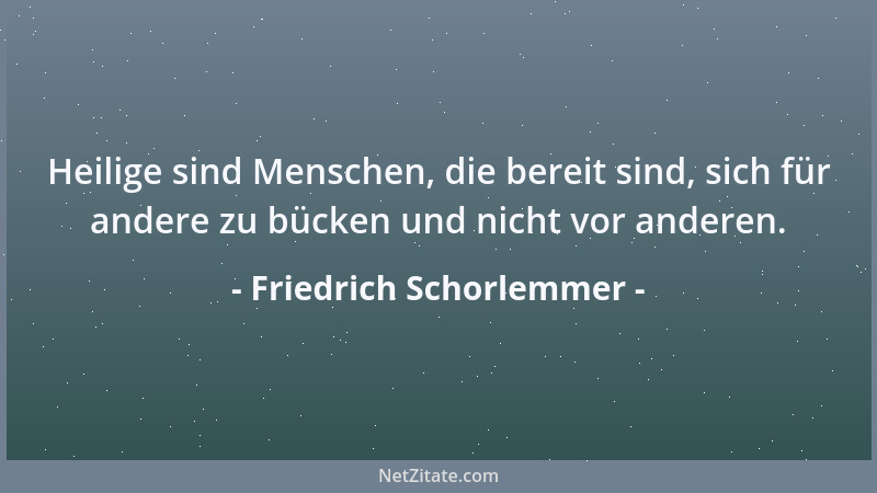 Friedrich Schorlemmer - Heilige sind Menschen, die bereit sind, sich für andere zu bücken und nicht vor anderen....