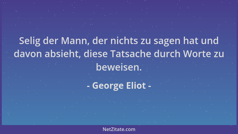 George Eliot - Selig der Mann, der nichts zu sagen hat und davon absieht, diese Tatsache durch Worte zu beweisen....