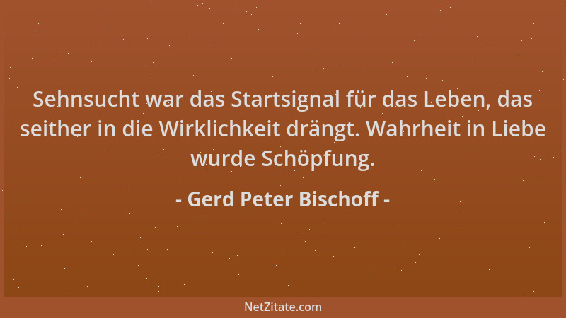 Gerd Peter Bischoff - Sehnsucht war das Startsignal für das Leben, das seither in die Wirklichkeit drängt. Wahrheit in Lieb...