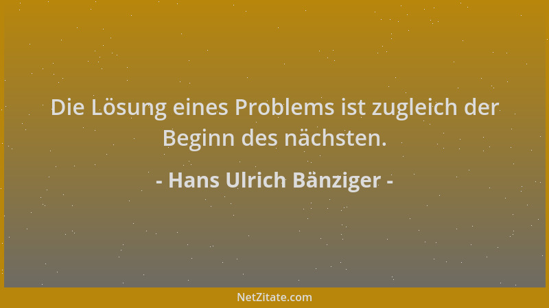 Hans Ulrich Bänziger - Die Lösung eines Problems ist zugleich der Beginn des nächsten....