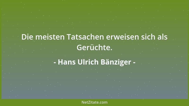 Hans Ulrich Bänziger - Die meisten Tatsachen erweisen sich als Gerüchte....