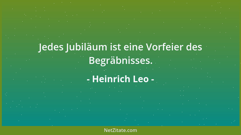 Heinrich Leo - Jedes Jubiläum ist eine Vorfeier des Begräbnisses....