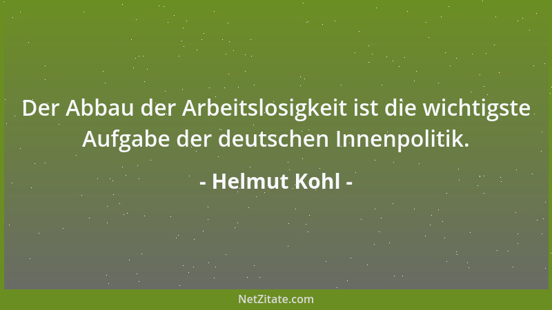 Helmut Kohl - Der Abbau der Arbeitslosigkeit ist die wichtigste Aufgabe der deutschen Innenpolitik....