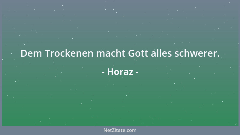 Horaz - Dem Trockenen macht Gott alles schwerer....