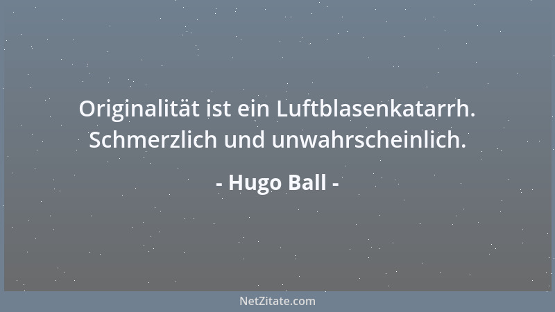 Hugo Ball - Originalität ist ein Luftblasenkatarrh. Schmerzlich und unwahrscheinlich....