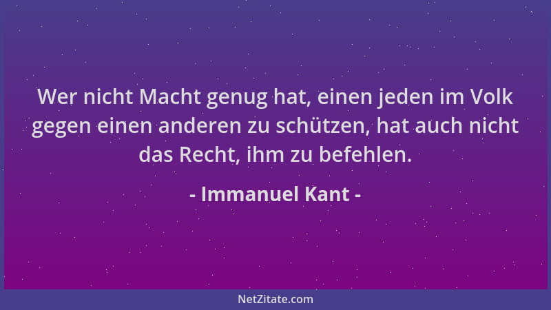 Immanuel Kant - Wer nicht Macht genug hat, einen jeden im Volk gegen einen anderen zu schützen, hat auch nicht das Recht, i...