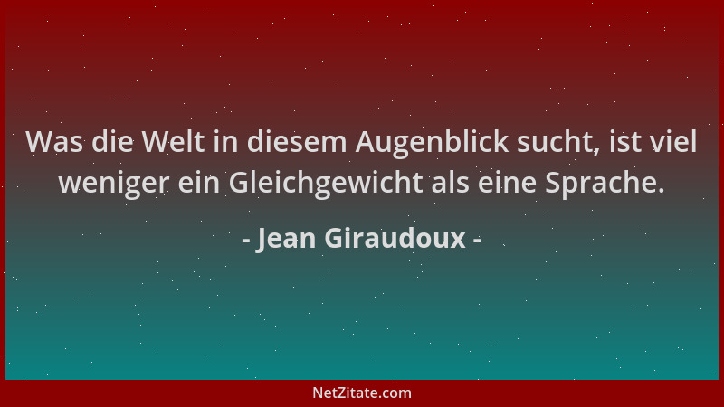 Jean Giraudoux - Was die Welt in diesem Augenblick sucht, ist viel weniger ein Gleichgewicht als eine Sprache....