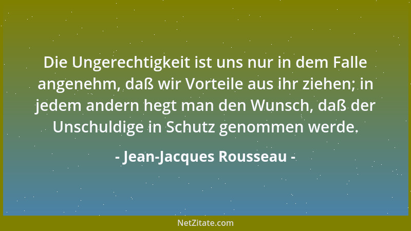Jean-Jacques Rousseau - Die Ungerechtigkeit ist uns nur in dem Falle angenehm, daß wir Vorteile aus ihr ziehen; in jedem an...