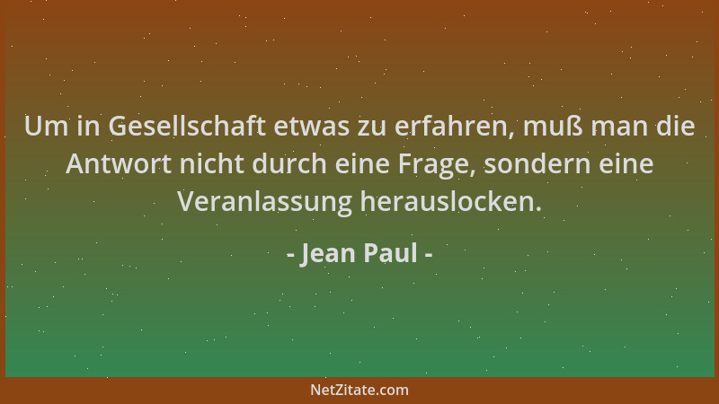 Jean Paul - Um in Gesellschaft etwas zu erfahren, muß man die Antwort nicht durch eine Frage, sondern eine Veranlassung her...