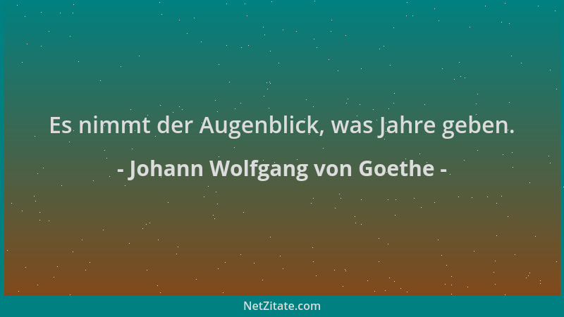 Johann Wolfgang von Goethe - Es nimmt der Augenblick, was Jahre geben....