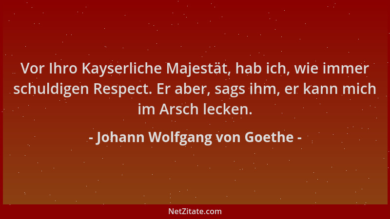 Johann Wolfgang von Goethe - Vor Ihro Kayserliche Majestät, hab ich, wie immer schuldigen Respect. Er aber, sags ihm, er ka...