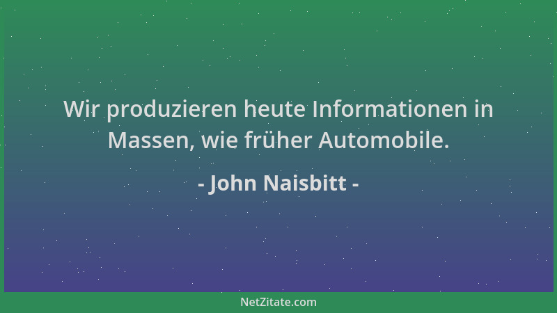 John Naisbitt - Wir produzieren heute Informationen in Massen, wie früher Automobile....
