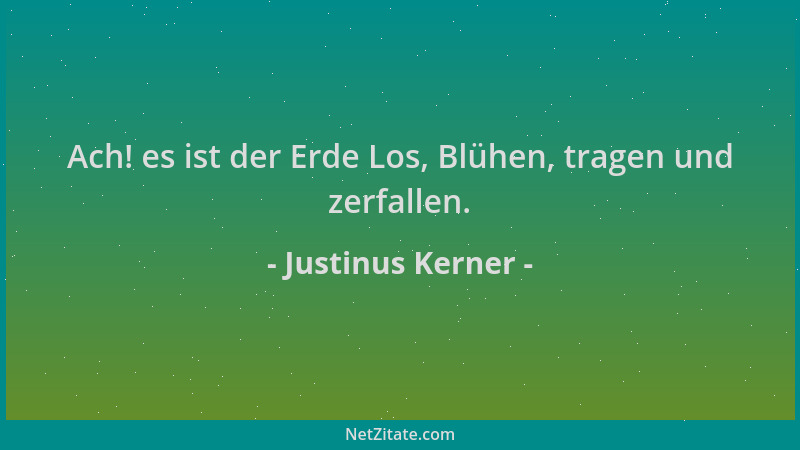 Justinus Kerner - Ach! es ist der Erde Los, Blühen, tragen und zerfallen....