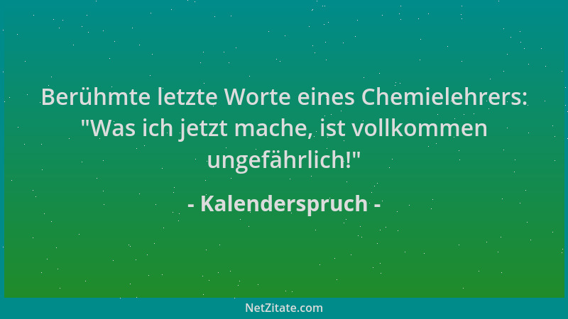 Kalenderspruch - Berühmte letzte Worte eines Chemielehrers:  "Was ich jetzt mache, ist vollkommen ungefährlich! "...