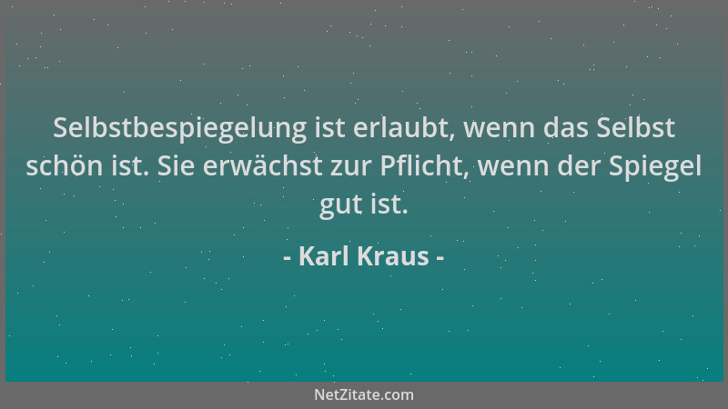 Karl Kraus - Selbstbespiegelung ist erlaubt, wenn das Selbst schön ist. Sie erwächst zur Pflicht, wenn der Spiegel gut ist....